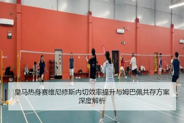 皇马热身赛维尼修斯内切效率提升与姆巴佩共存方案深度解析